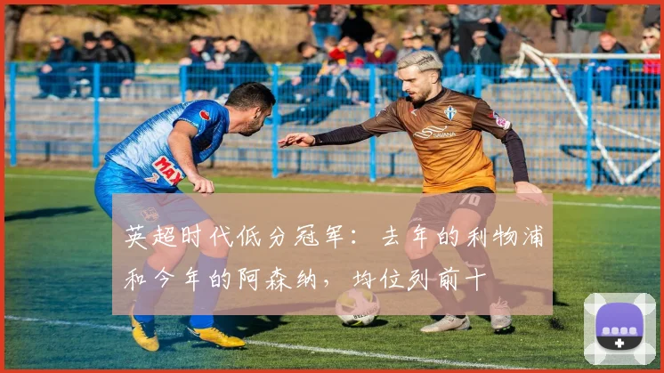 英超时代低分冠军：去年的利物浦和今年的阿森纳，均位列前十