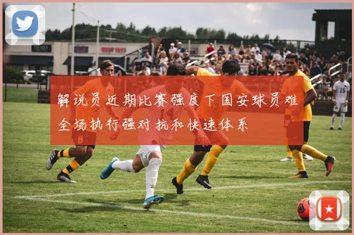 解说员近期比赛强度下国安球员难全场执行强对抗和快速体系